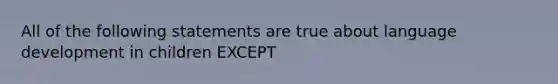 All of the following statements are true about language development in children EXCEPT