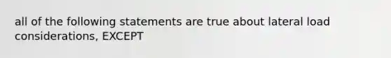 all of the following statements are true about lateral load considerations, EXCEPT