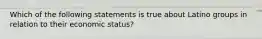 Which of the following statements is true about Latino groups in relation to their economic status?