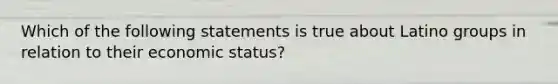 Which of the following statements is true about Latino groups in relation to their economic status?