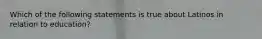 Which of the following statements is true about Latinos in relation to education?