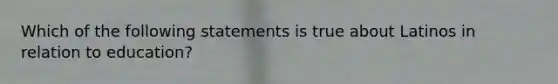 Which of the following statements is true about Latinos in relation to education?