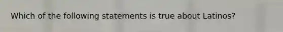 Which of the following statements is true about Latinos?