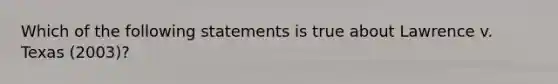 Which of the following statements is true about Lawrence v. Texas (2003)?