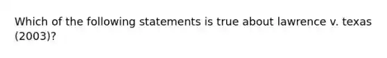 Which of the following statements is true about lawrence v. texas (2003)?