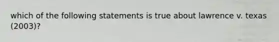 which of the following statements is true about lawrence v. texas (2003)?