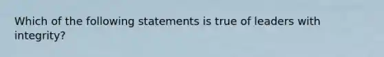 Which of the following statements is true of leaders with integrity?