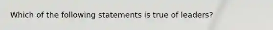 Which of the following statements is true of leaders?