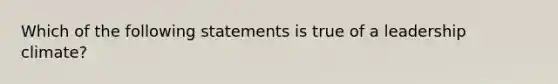 Which of the following statements is true of a leadership climate?