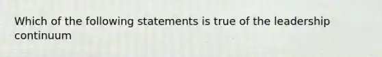 Which of the following statements is true of the leadership continuum