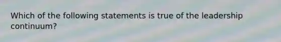 Which of the following statements is true of the leadership continuum?