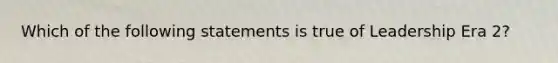 Which of the following statements is true of Leadership Era 2?