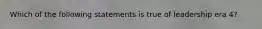 Which of the following statements is true of leadership era 4?