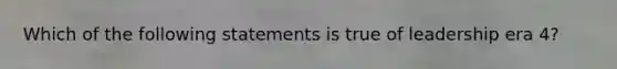 Which of the following statements is true of leadership era 4?