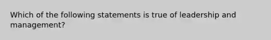 Which of the following statements is true of leadership and management?