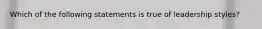 Which of the following statements is true of leadership styles?