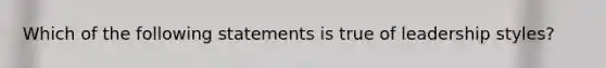 Which of the following statements is true of leadership styles?