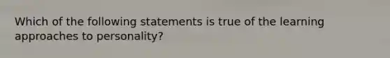 Which of the following statements is true of the learning approaches to personality?