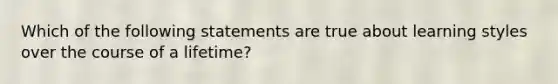 Which of the following statements are true about learning styles over the course of a lifetime?