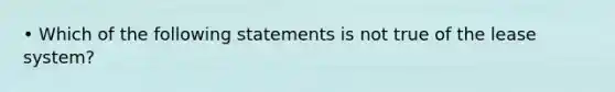 • Which of the following statements is not true of the lease system?