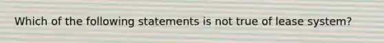 Which of the following statements is not true of lease system?