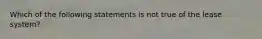 Which of the following statements is not true of the lease system?