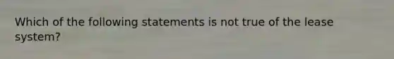 Which of the following statements is not true of the lease system?