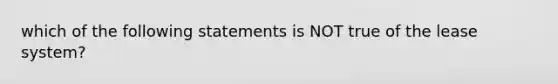 which of the following statements is NOT true of the lease system?