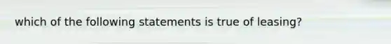 which of the following statements is true of leasing?