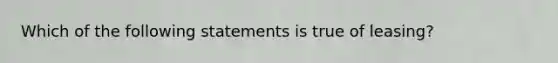 Which of the following statements is true of leasing?