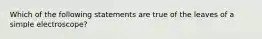 Which of the following statements are true of the leaves of a simple electroscope?