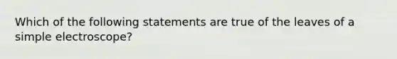 Which of the following statements are true of the leaves of a simple electroscope?