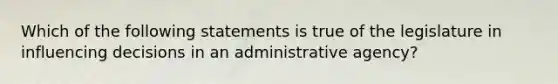 Which of the following statements is true of the legislature in influencing decisions in an administrative agency?