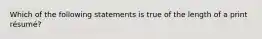 Which of the following statements is true of the length of a print résumé?