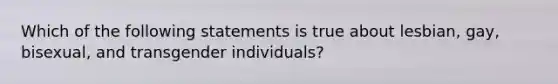 Which of the following statements is true about lesbian, gay, bisexual, and transgender individuals?