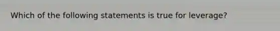 Which of the following statements is true for​ leverage?