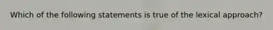 Which of the following statements is true of the lexical approach?