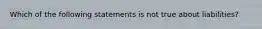 Which of the following statements is not true about liabilities?