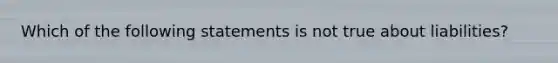 Which of the following statements is not true about liabilities?