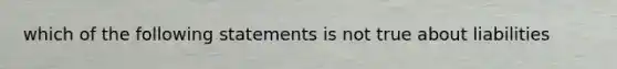 which of the following statements is not true about liabilities