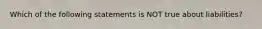 Which of the following statements is NOT true about liabilities?