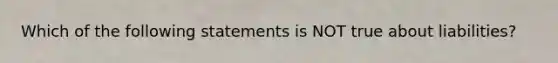 Which of the following statements is NOT true about liabilities?