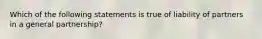 Which of the following statements is true of liability of partners in a general partnership?