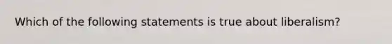 Which of the following statements is true about liberalism?