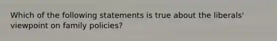 Which of the following statements is true about the liberals' viewpoint on family policies?