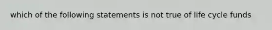 which of the following statements is not true of life cycle funds