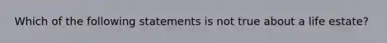 Which of the following statements is not true about a life estate?