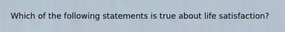 Which of the following statements is true about life satisfaction?