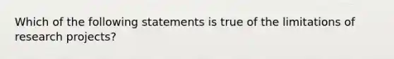 Which of the following statements is true of the limitations of research projects?