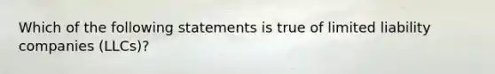 Which of the following statements is true of limited liability companies (LLCs)?